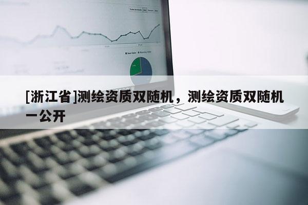 [浙江省]測繪資質(zhì)雙隨機，測繪資質(zhì)雙隨機一公開
