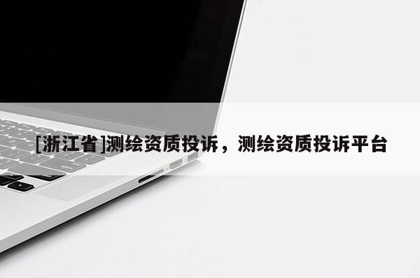 [浙江省]測繪資質(zhì)投訴，測繪資質(zhì)投訴平臺