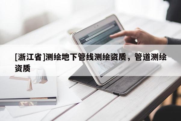 [浙江省]測繪地下管線測繪資質(zhì)，管道測繪資質(zhì)