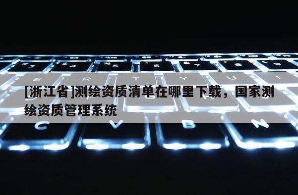 [浙江省]測繪資質(zhì)清單在哪里下載，國家測繪資質(zhì)管理系統(tǒng)