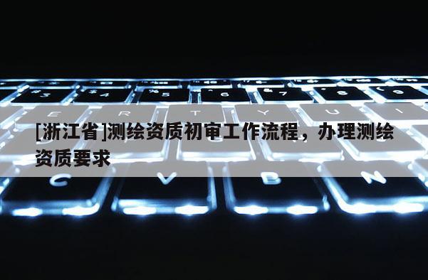 [浙江省]測繪資質(zhì)初審工作流程，辦理測繪資質(zhì)要求