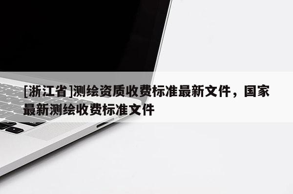 [浙江省]測繪資質(zhì)收費(fèi)標(biāo)準(zhǔn)最新文件，國家最新測繪收費(fèi)標(biāo)準(zhǔn)文件