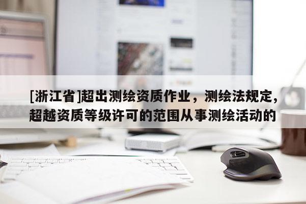[浙江省]超出測(cè)繪資質(zhì)作業(yè)，測(cè)繪法規(guī)定,超越資質(zhì)等級(jí)許可的范圍從事測(cè)繪活動(dòng)的