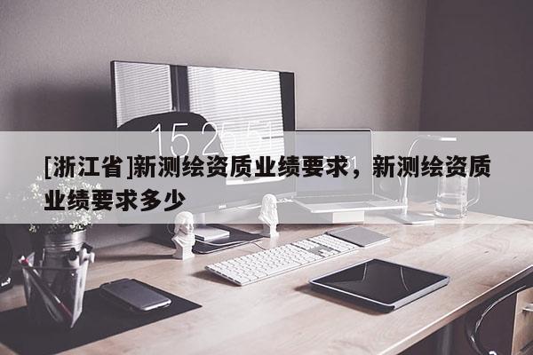 [浙江省]新測繪資質(zhì)業(yè)績要求，新測繪資質(zhì)業(yè)績要求多少