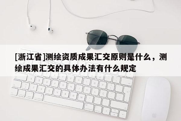 [浙江省]測繪資質(zhì)成果匯交原則是什么，測繪成果匯交的具體辦法有什么規(guī)定