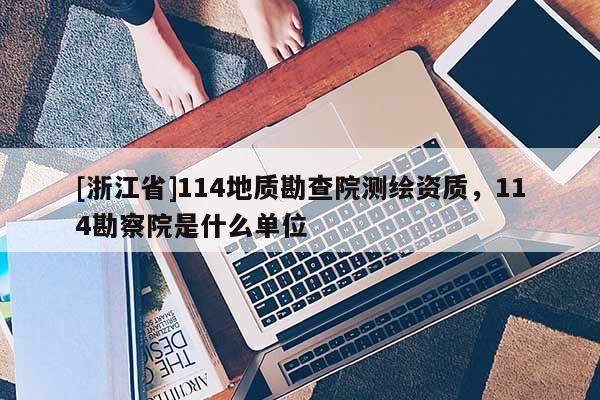 [浙江省]114地質(zhì)勘查院測繪資質(zhì)，114勘察院是什么單位