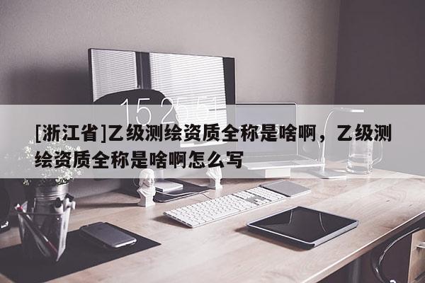 [浙江省]乙級測繪資質(zhì)全稱是啥啊，乙級測繪資質(zhì)全稱是啥啊怎么寫