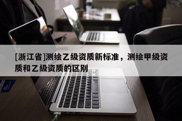 [浙江省]測繪乙級資質(zhì)新標(biāo)準(zhǔn)，測繪甲級資質(zhì)和乙級資質(zhì)的區(qū)別