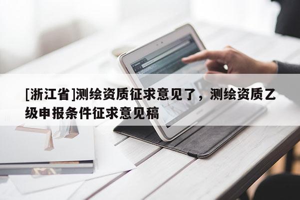 [浙江省]測(cè)繪資質(zhì)征求意見(jiàn)了，測(cè)繪資質(zhì)乙級(jí)申報(bào)條件征求意見(jiàn)稿