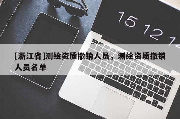 [浙江省]測繪資質撤銷人員，測繪資質撤銷人員名單