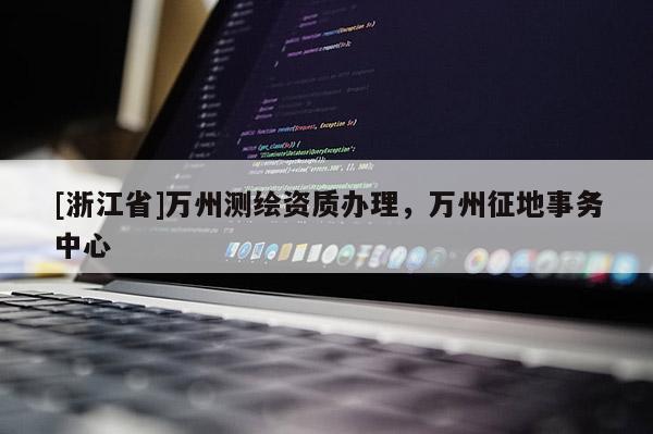 [浙江省]萬州測繪資質(zhì)辦理，萬州征地事務中心