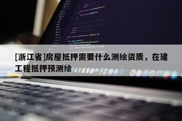 [浙江省]房屋抵押需要什么測繪資質(zhì)，在建工程抵押預測繪