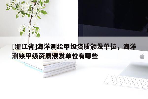[浙江省]海洋測繪甲級資質(zhì)頒發(fā)單位，海洋測繪甲級資質(zhì)頒發(fā)單位有哪些