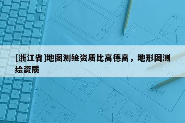 [浙江省]地圖測繪資質(zhì)比高德高，地形圖測繪資質(zhì)