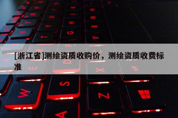 [浙江省]測繪資質收購價，測繪資質收費標準