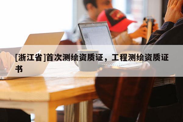 [浙江省]首次測(cè)繪資質(zhì)證，工程測(cè)繪資質(zhì)證書(shū)