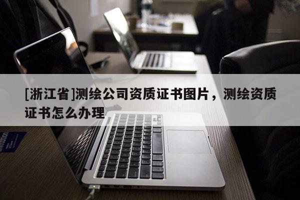 [浙江省]測繪公司資質(zhì)證書圖片，測繪資質(zhì)證書怎么辦理