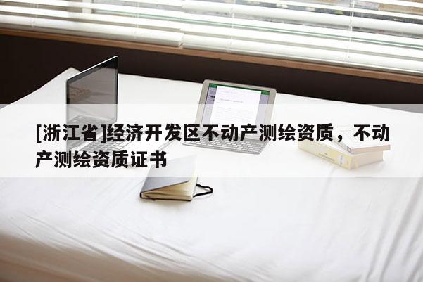 [浙江省]經(jīng)濟(jì)開(kāi)發(fā)區(qū)不動(dòng)產(chǎn)測(cè)繪資質(zhì)，不動(dòng)產(chǎn)測(cè)繪資質(zhì)證書