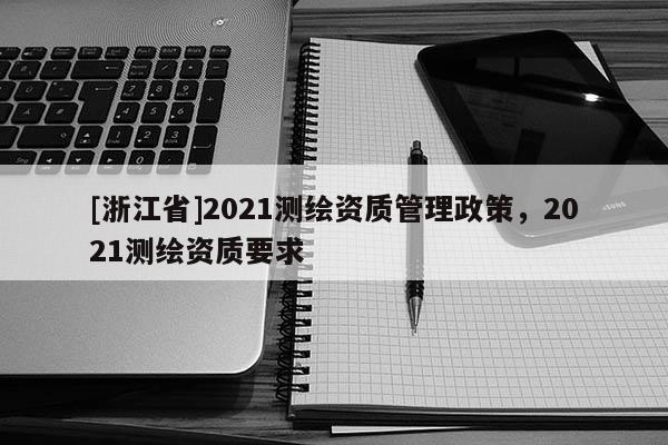 [浙江省]2021測繪資質(zhì)管理政策，2021測繪資質(zhì)要求