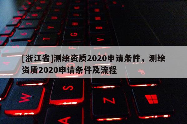 [浙江省]測(cè)繪資質(zhì)2020申請(qǐng)條件，測(cè)繪資質(zhì)2020申請(qǐng)條件及流程