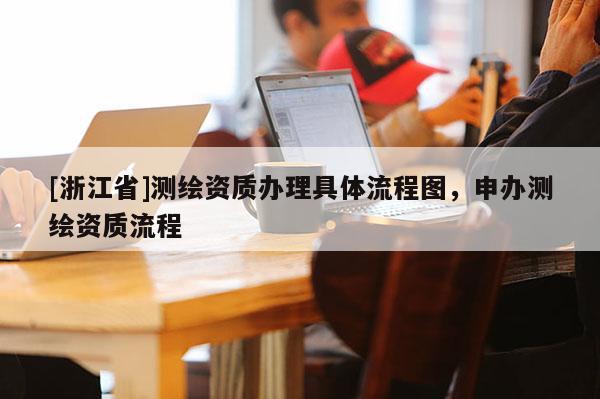 [浙江省]測繪資質(zhì)辦理具體流程圖，申辦測繪資質(zhì)流程