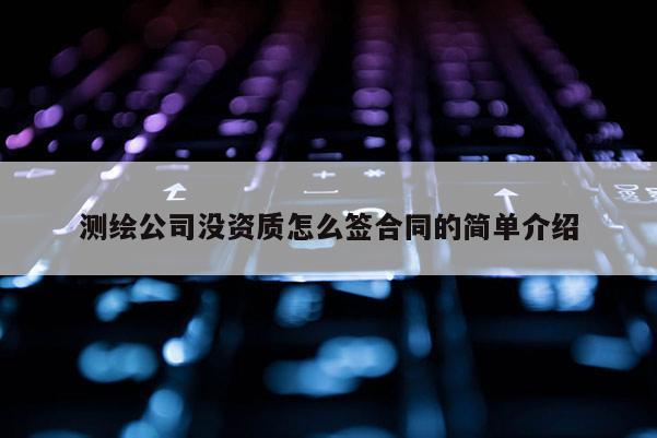 測繪公司沒資質(zhì)怎么簽合同的簡單介紹
