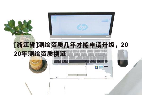 [浙江省]測(cè)繪資質(zhì)幾年才能申請(qǐng)升級(jí)，2020年測(cè)繪資質(zhì)換證
