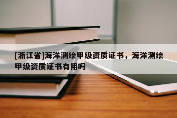 [浙江省]海洋測繪甲級資質證書，海洋測繪甲級資質證書有用嗎