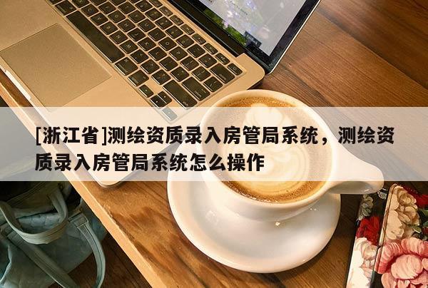 [浙江省]測繪資質(zhì)錄入房管局系統(tǒng)，測繪資質(zhì)錄入房管局系統(tǒng)怎么操作