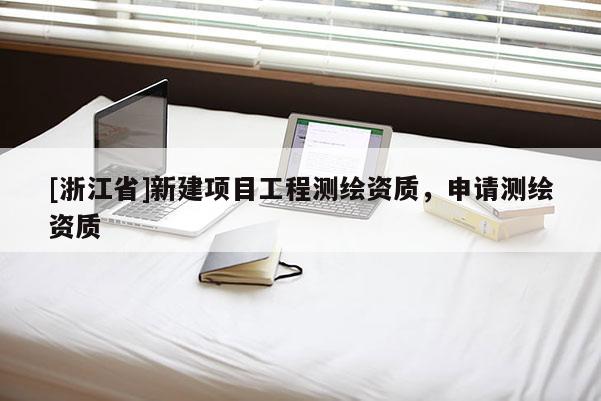 [浙江省]新建項目工程測繪資質，申請測繪資質