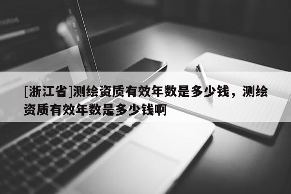[浙江省]測(cè)繪資質(zhì)有效年數(shù)是多少錢(qián)，測(cè)繪資質(zhì)有效年數(shù)是多少錢(qián)啊
