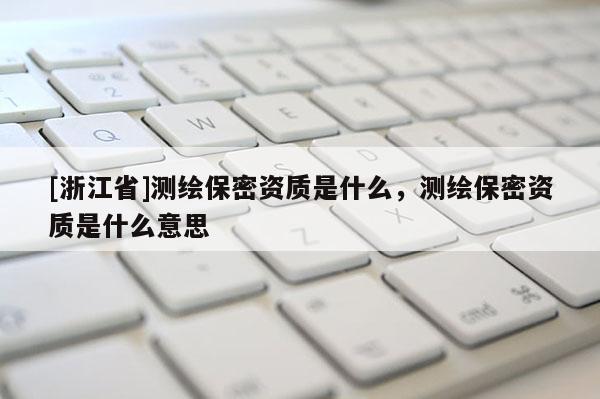 [浙江省]測繪保密資質(zhì)是什么，測繪保密資質(zhì)是什么意思