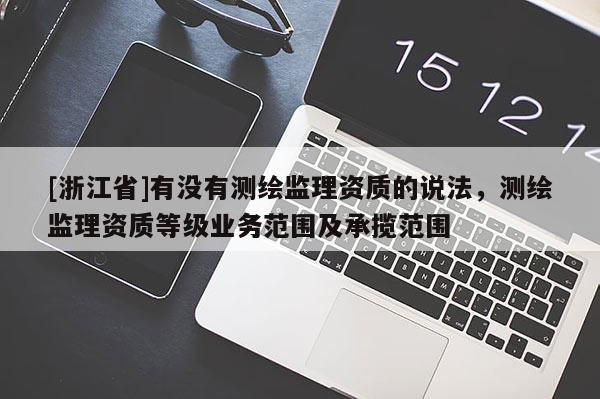 [浙江省]有沒有測繪監(jiān)理資質(zhì)的說法，測繪監(jiān)理資質(zhì)等級業(yè)務(wù)范圍及承攬范圍