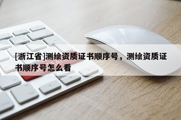 [浙江省]測繪資質(zhì)證書順序號，測繪資質(zhì)證書順序號怎么看
