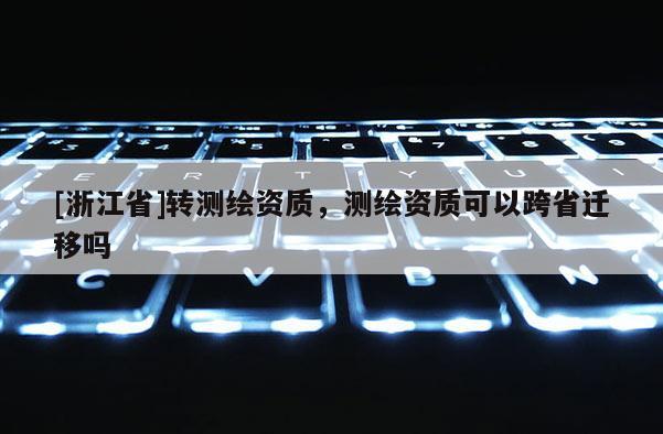 [浙江省]轉(zhuǎn)測(cè)繪資質(zhì)，測(cè)繪資質(zhì)可以跨省遷移嗎