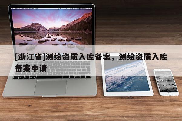[浙江省]測(cè)繪資質(zhì)入庫(kù)備案，測(cè)繪資質(zhì)入庫(kù)備案申請(qǐng)
