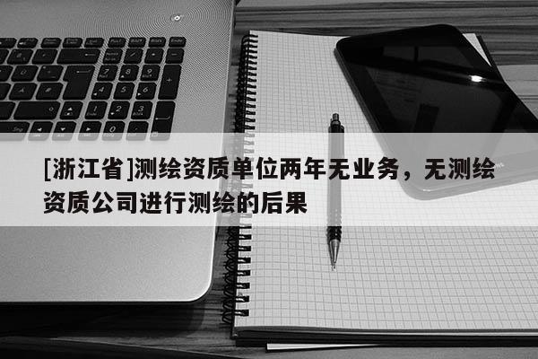 [浙江省]測繪資質(zhì)單位兩年無業(yè)務(wù)，無測繪資質(zhì)公司進行測繪的后果