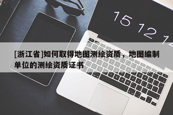 [浙江省]如何取得地圖測繪資質(zhì)，地圖編制單位的測繪資質(zhì)證書