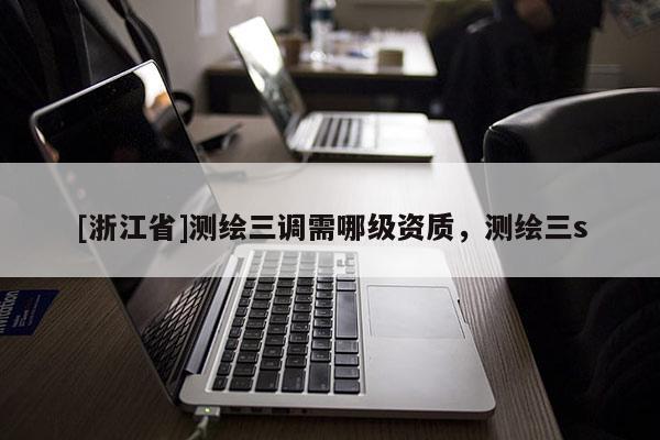 [浙江省]測(cè)繪三調(diào)需哪級(jí)資質(zhì)，測(cè)繪三s