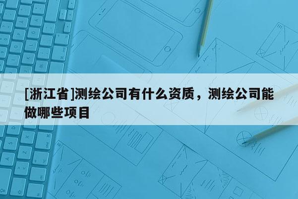 [浙江省]測(cè)繪公司有什么資質(zhì)，測(cè)繪公司能做哪些項(xiàng)目