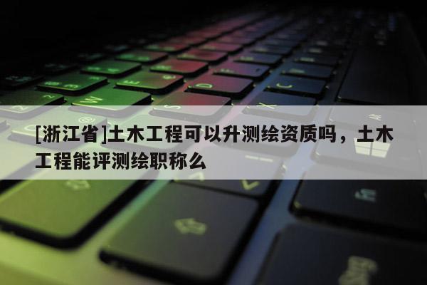 [浙江省]土木工程可以升測繪資質(zhì)嗎，土木工程能評測繪職稱么