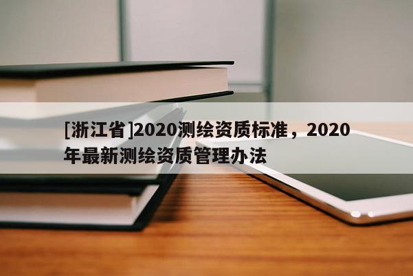 [浙江省]2020測繪資質(zhì)標準，2020年最新測繪資質(zhì)管理辦法