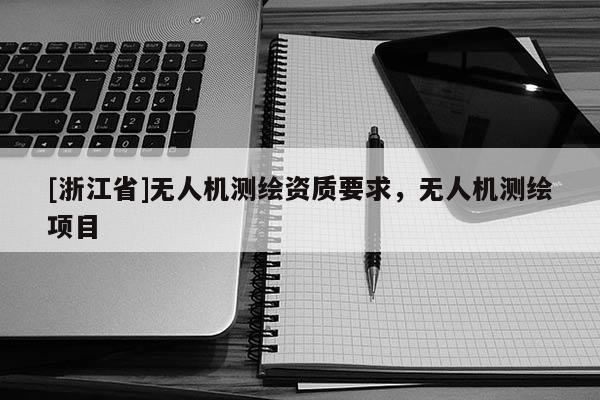 [浙江省]無(wú)人機(jī)測(cè)繪資質(zhì)要求，無(wú)人機(jī)測(cè)繪項(xiàng)目