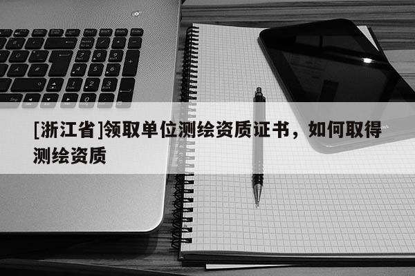 [浙江省]領(lǐng)取單位測(cè)繪資質(zhì)證書，如何取得測(cè)繪資質(zhì)