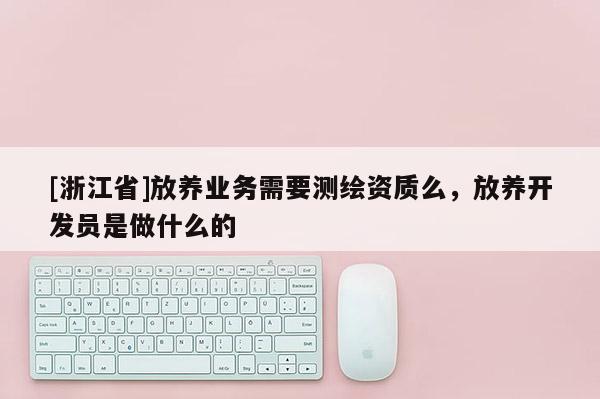 [浙江省]放養(yǎng)業(yè)務(wù)需要測(cè)繪資質(zhì)么，放養(yǎng)開(kāi)發(fā)員是做什么的