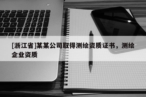 [浙江省]某某公司取得測繪資質(zhì)證書，測繪企業(yè)資質(zhì)
