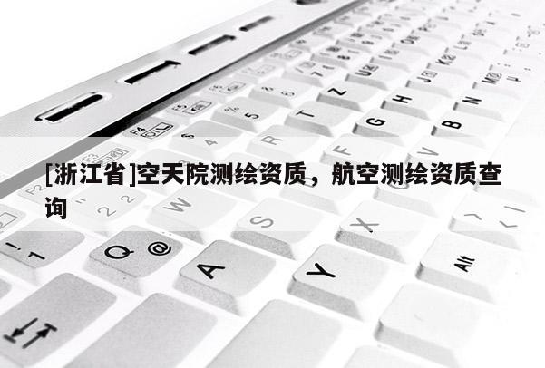 [浙江省]空天院測(cè)繪資質(zhì)，航空測(cè)繪資質(zhì)查詢(xún)