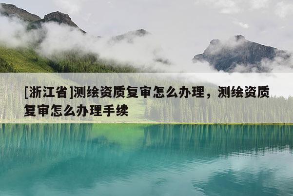 [浙江省]測(cè)繪資質(zhì)復(fù)審怎么辦理，測(cè)繪資質(zhì)復(fù)審怎么辦理手續(xù)