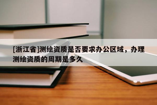 [浙江省]測繪資質(zhì)是否要求辦公區(qū)域，辦理測繪資質(zhì)的周期是多久
