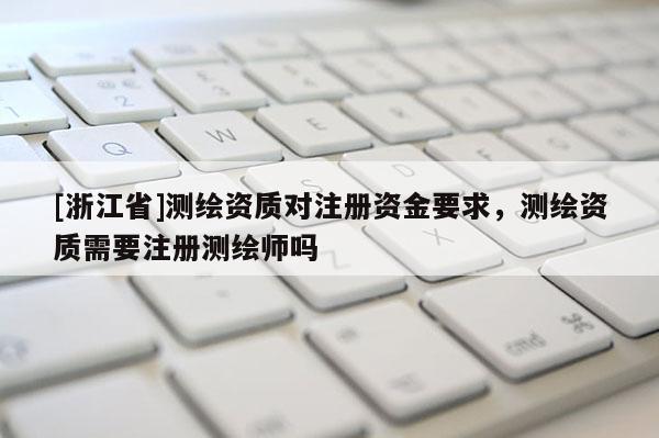 [浙江省]測繪資質(zhì)對注冊資金要求，測繪資質(zhì)需要注冊測繪師嗎